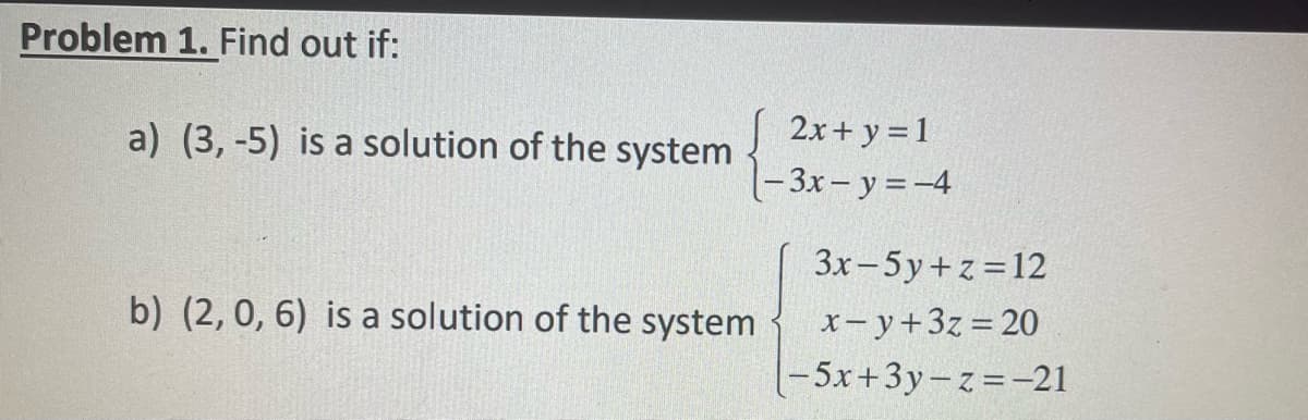 Problem 1. Find out if:
a) (3,-5) is a solution of the system
b) (2, 0, 6) is a solution of the system
2x + y = 1
-3x - y = -4
3x-5y+z=12
x-y+3z=20
-5x+3y-z=-21