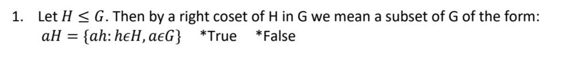 1. Let H≤ G. Then by a right coset of H in G we mean a subset of G of the form:
aH = {ah: heH, aeG} *True
*False