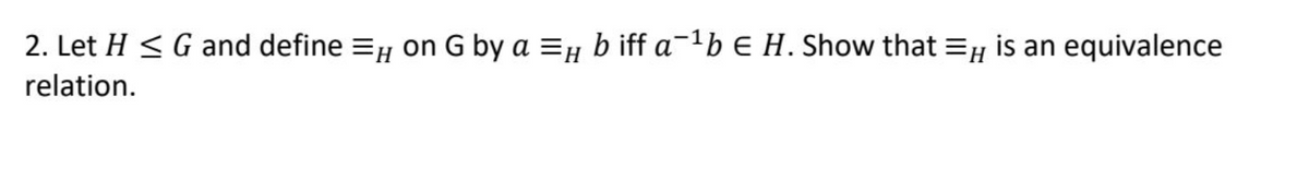 2. Let H ≤ G and define = on G by a = b iff a-¹b € H. Show that is an equivalence
relation.