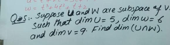 and dim v = 9. Find dim (unW).
Such that dimU= 5, dim w=6
Q#5:- Suppose U and W are subspace af V-
and dim v =9. Find dim (Unw).
