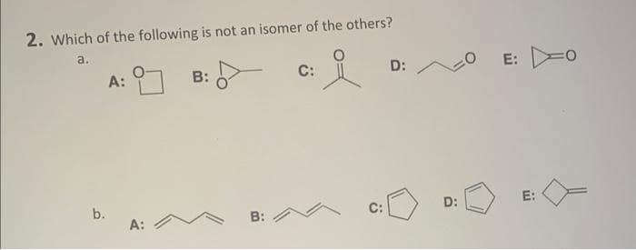 2. Which of the following is not an isomer of the others?
a.
b.
A:
A:
B:
B:
C:
i
D:
D:
E: O
E: