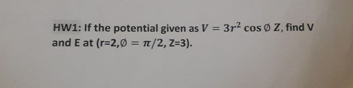 HW1: If the potential given as V = 3r2 cos Ø Z, find V
and E at (r=2,Ø = Tt/2, Z=3).
%3D
