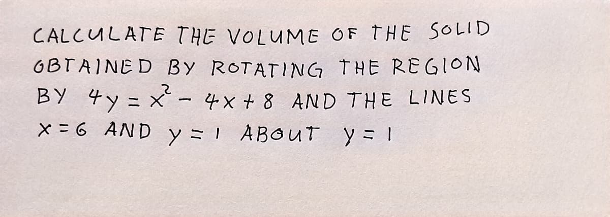 CALCULATE
THE VOLUME OF THE SOLID
BY ROTATING THE REGION
GBTAINED
BY 4y= x² - 4x+8 AND THE LINES
x=6 AND y = 1 ABOUT y = 1