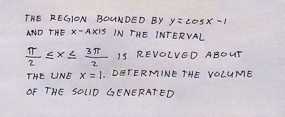 THE REGION BOUNDED BY y cosx -1
AND THE X-AXIS IN THE INTERVAL
πT
≤x≤ 3T IS REVOLVED ABOUT
2
2
THE LINE X = 1. DETERMINE THE VOLUME
OF THE SOLID GENERATED