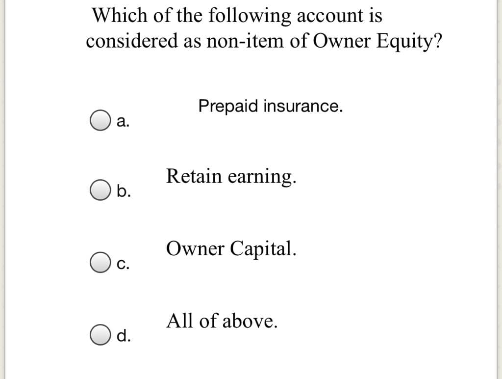 Which of the following account is
considered as non-item of Owner Equity?
Prepaid insurance.
a.
Retain earning.
b.
Owner Capital.
С.
All of above.
d.
