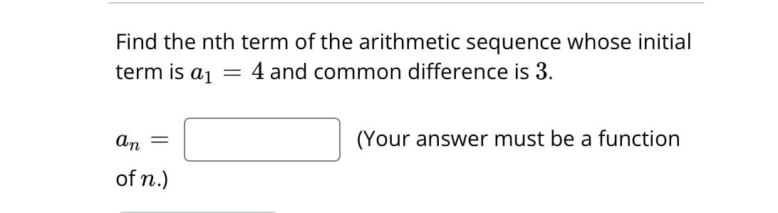 Find the nth term of the arithmetic sequence whose initial
term is a₁
4 and common difference is 3.
an =
of n.)
-
(Your answer must be a function