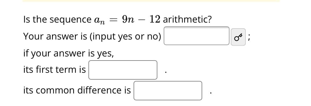 Is the sequence an
9n
Your answer is (input yes or no)
-
if your answer is yes,
its first term is
its common difference is
12 arithmetic?