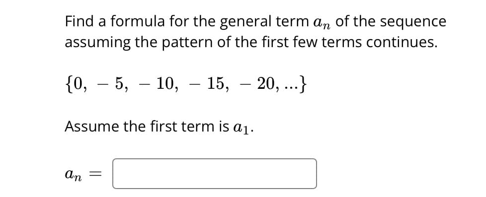 Find a formula for the general term an of the sequence
assuming the pattern of the first few terms continues.
{0, 5, 10,
-
Assume the first term is a₁.
an
=
-
15,
-
20, ...}