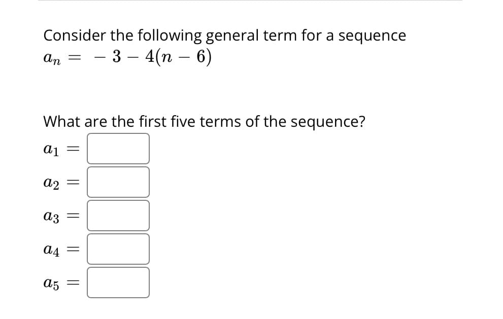 Consider the following general term for a sequence
- 3 - 4(n − 6)
an
What are the first five terms of the sequence?
1289
a1
a2
a3
a4
=
a5
=
||
=
||
||
=