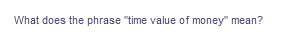 What does the phrase "time value of money" mean?
