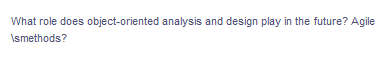 What role does object-oriented analysis and design play in the future? Agile
Ismethods?
