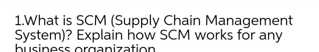 1.What is SCM (Supply Chain Management
System)? Explain how SCM works for any
business organization
