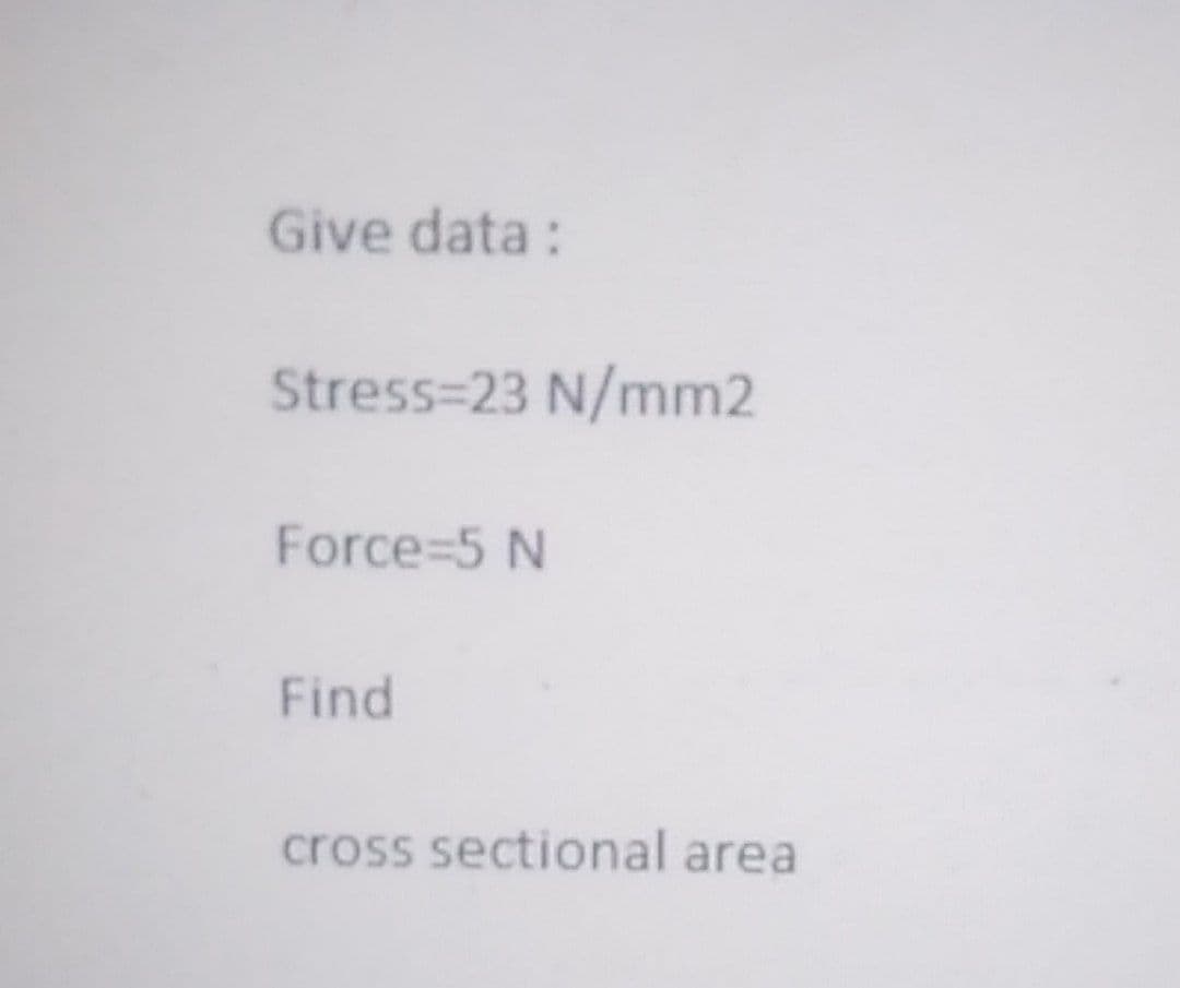 Give data:
Stress=23 N/mm2
Force=5 N
Find
cross sectional area