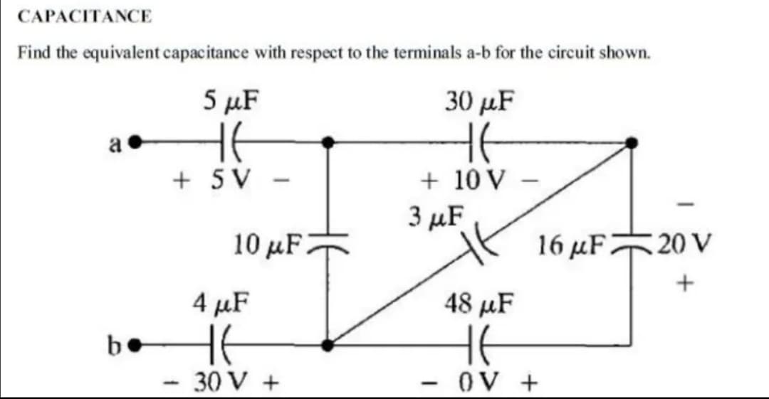 CAPACITANCE
Find the equivalent capacitance with respect to the terminals a-b for the circuit shown.
5 μF
30 μF
HE
HE
+ 5V
+ 10 V
b
1
10 μF
4 μF
HE
- 30 V +
3 μF
-
16 μF 20 V
48 μF
HE
- OV +
+