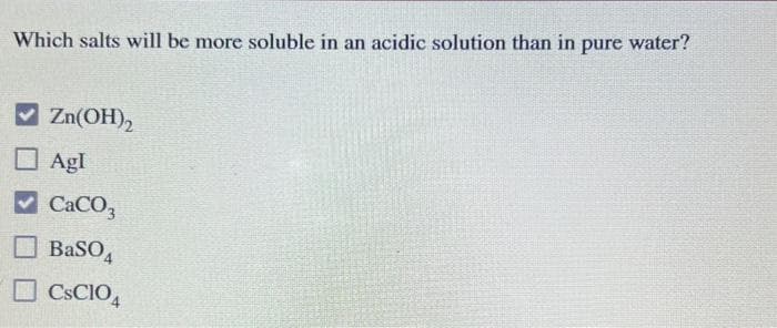 Which salts will be more soluble in an acidic solution than in pure water?
Zn(OH)2
AgI
CaCO3
BaSO4
CsC104