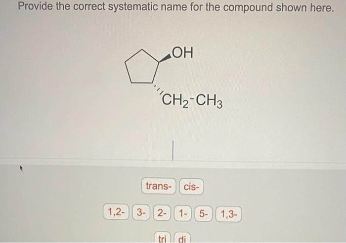 Provide the correct systematic name for the compound shown here.
o
OH
CH₂-CH3
trans- cis-
1,2- 3-2-1- 5- 1,3-
tri
di