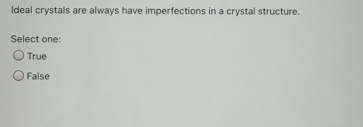 Ideal crystals are
always have imperfections in a crystal structure.
Select one:
True
O False
