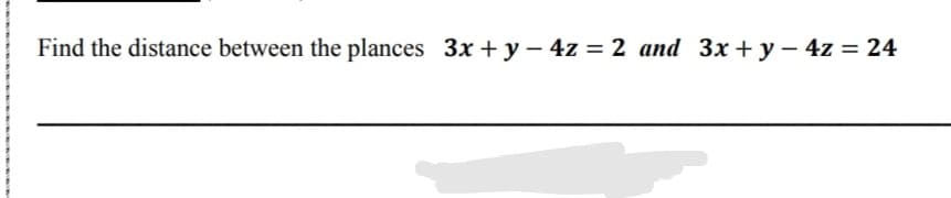 Find the distance between the plances 3x + y – 4z = 2 and 3x + y – 4z = 24
