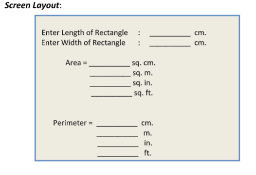 Screen Layout:
Enter Length of Rectangle
Enter Width of Rectangle
Area =
Perimeter =
sq. cm.
sq. m.
sq. in.
sq. ft.
cm.
m.
in.
ft.
cm.
cm.