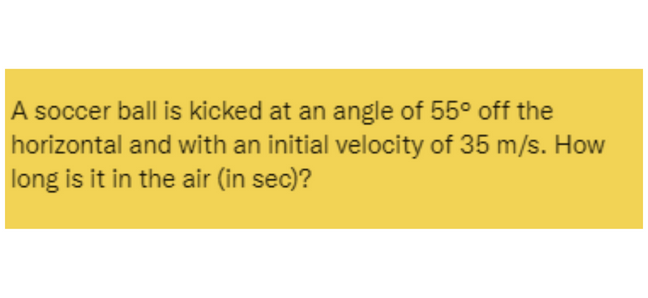 A soccer ball is kicked at an angle of 55° off the
horizontal and with an initial velocity of 35 m/s. How
long is it in the air (in sec)?