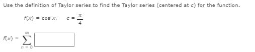 Use the definition of Taylor series to find the Taylor series (centered at c) for the function.
f(x) = cos x,
00
Σ
f(x)
n = 0

