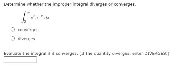 Determine whether the improper integral diverges or converges.
x²e-X dx
converges
diverges
Evaluate the integral if it converges. (If the quantity diverges, enter DIVERGES.)
