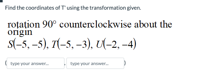 Find the coordinates of T' using the transformation given.
roţaţion 90° counterclockwise about the
origin
S(-5, -5), 7(-5, -3), U(−2, –4)
(type your answer...
type your answer...