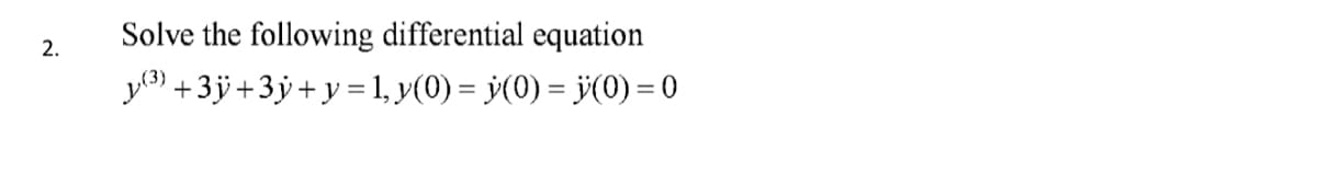 2.
Solve the following differential equation
(³) +3ÿ+3y + y = 1, y(0) = y(0) = ÿ(0) = 0