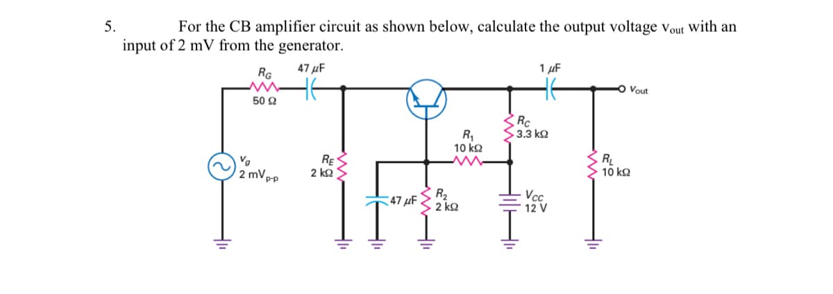 5.
For the CB amplifier circuit as shown below, calculate the output voltage vout with an
input of 2 mV from the generator.
RG
47 µF
1 µF
Vout
50 2
S3.3 k2
R,
10 kQ
Vg
2 mV p-p
RE
2 k2
10 kQ
R2
2 ko
Vcc
12 V
Pא 47
