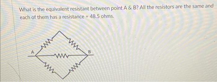 What is the equivalent resistant between point A & B? All the resistors are the same and
each of them has a resistance = 48.5 ohms.
ww
ww
