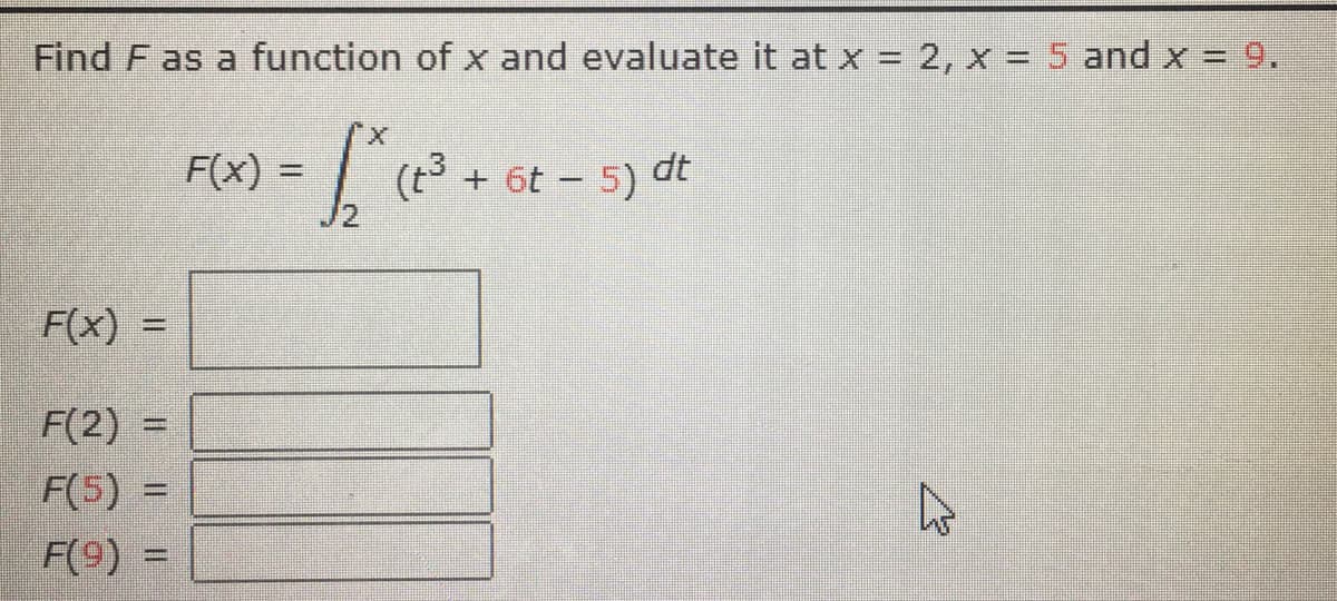 Find F as a function of x and evaluate it at x = 2, x = 5 and x = 9.
F(x) =
+ 6t – 5) dt
%3D
F(x)
%3D
F(2) =
%3D
F(5) =
%3D
F(9) =
