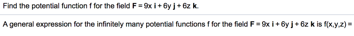 Find the potential function f for the field F = 9x i+ 6y j+ 6z k.
A general expression for the infinitely many potential functions f for the field F = 9x i+ 6y j+ 6z k is f(x,y,z) =
