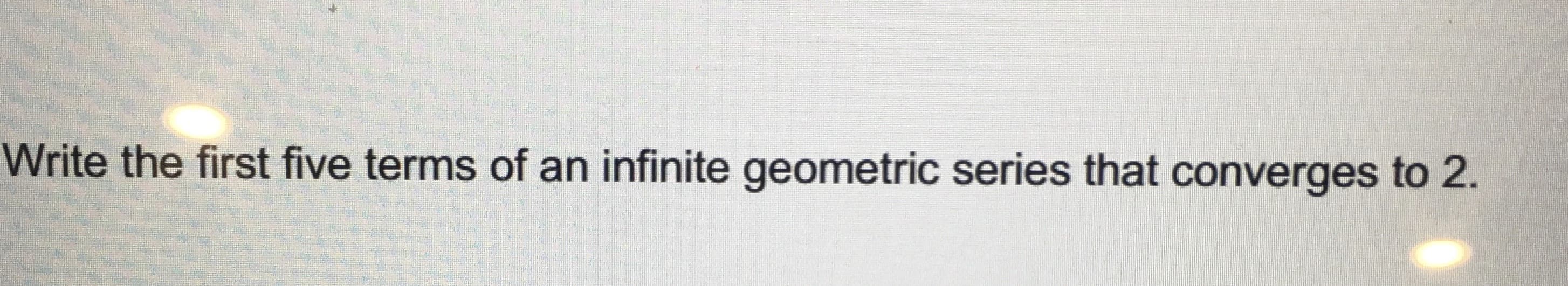 Write the first five terms of an infinite geometric series that converges to 2.
