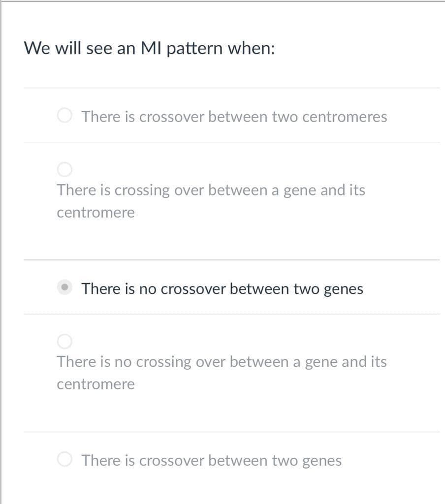 We will see an MI pattern when:
There is crossover between two centromeres
There is crossing over between a gene and its
centromere
There is no crossover between two genes
There is no crossing over between a gene and its
centromere
There is crossover between two genes