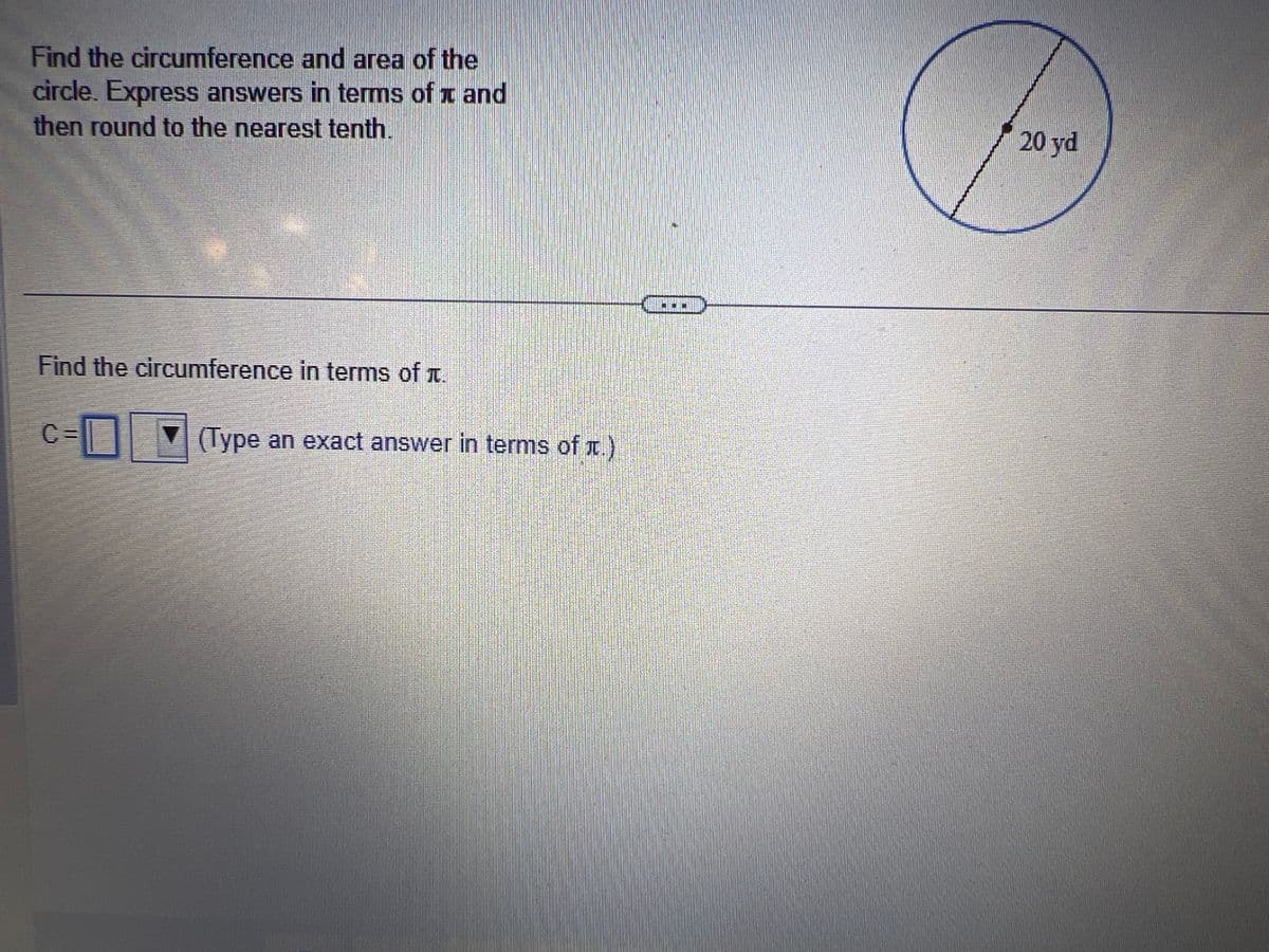 Find the circumference and area of the
circle. Express answers in terms of and
then round to the nearest tenth.
Find the circumference in terms of t.
-C
C=
(Type an exact answer in terms of t.)
20 yd