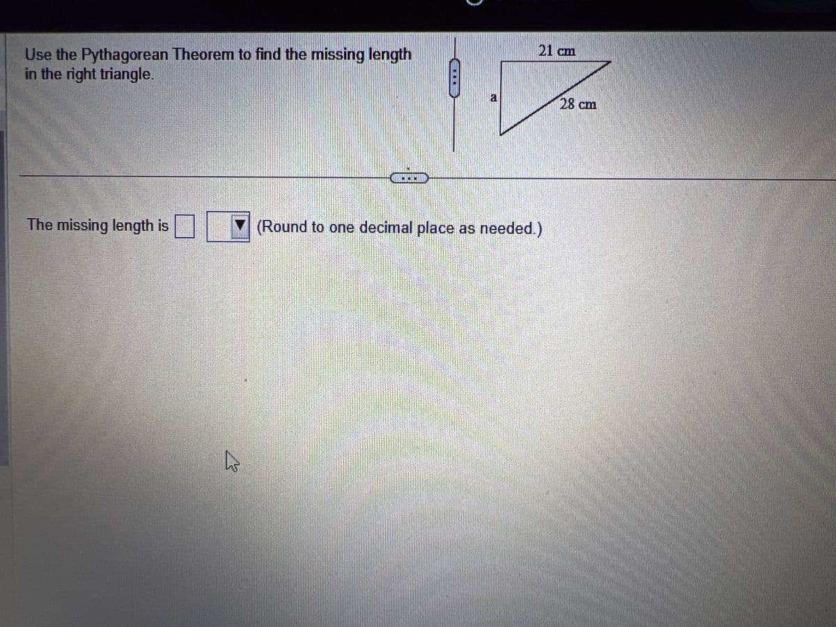 Use the Pythagorean Theorem to find the missing length
in the right triangle.
The missing length is
21
21 cm
(Round to one decimal place as needed.)
28 cm