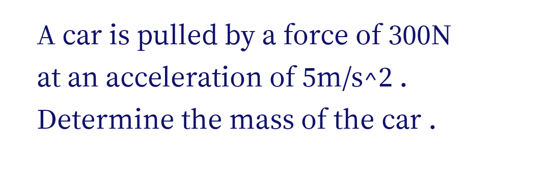 A car is pulled by a force of 300N
at an acceleration of 5m/s^2.
Determine the mass of the car .
