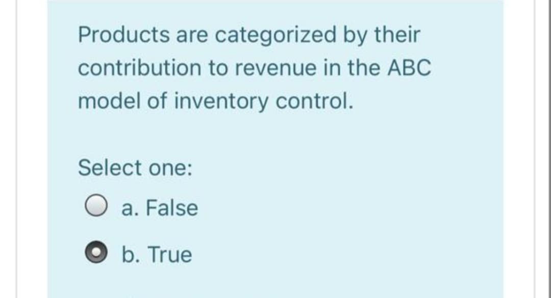 Products are categorized by their
contribution to revenue in the ABC
model of inventory control.
Select one:
O a. False
O b. True

