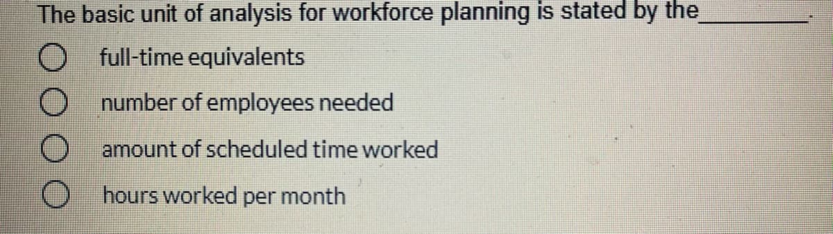 The basic unit of analysis for workforce planning is stated by the
O full-time equivalents
O number of employees needed
amount of scheduled time worked
hours worked per month
