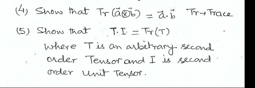 (4) Show that Trab) = a b Tr→ Trace
(5) Show that
T. I = Tr (T)
where I is an arbitrary second
Order Tensor and I is second.
order unit Tensor.