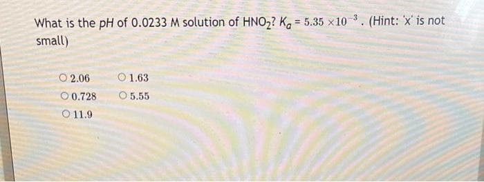 What is the pH of 0.0233 M solution of HNO₂? K = 5.35 x103. (Hint: 'x' is not
small)
02.06
0.728
O 11.9
O 1.63
O 5.55