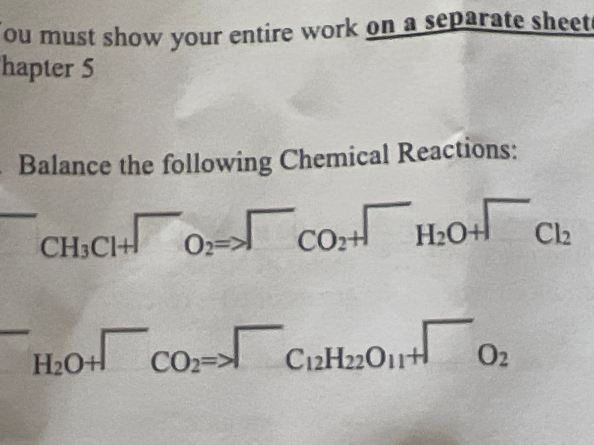 ou must show your entire work on a separate sheet
hapter 5
Balance the following Chemical Reactions:
CH;CH 0:- CO: H;O+ Ch
Cl2
02%D
H2O+
co
H2O+
CO23D
3>
Cı2H22O11+
02
