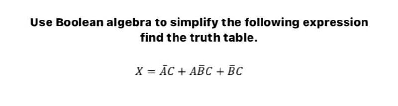 Use Boolean algebra to simplify the following expression
find the truth table.
X = ĀC + ABC + BC
