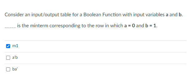 Consider an input/output table for a Boolean Function with input variables a and b.
is the minterm corresponding to the row in which a = 0 and b = 1.
m1
a'b
ba'
