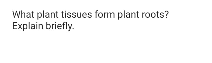 What plant tissues form plant roots?
Explain briefly.
