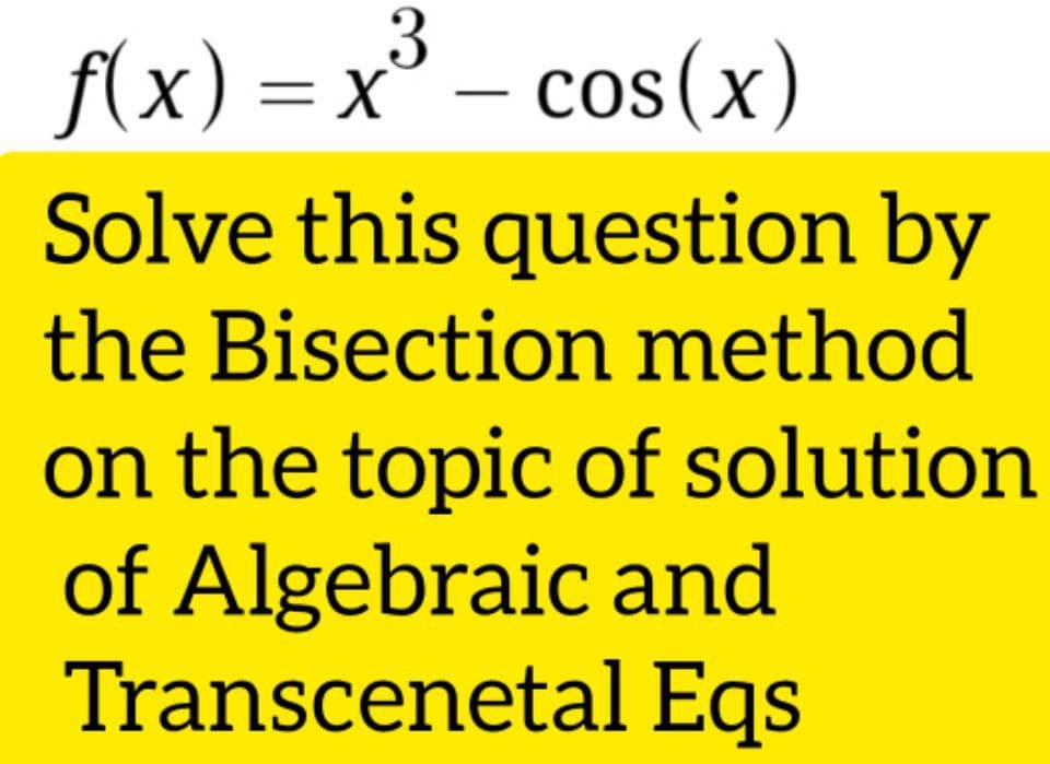 3
= x° – cos(x)
f(x) = x³
Solve this question by
the Bisection method
on the topic of solution
of Algebraic and
Transcenetal Eqs
