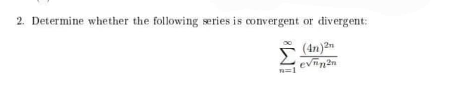 2. Determine whether the following series is convergent or divergent:
(4n)2n
evin2n
n=1

