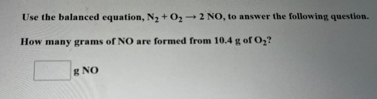 Use the balanced equation, N2 + O2 2 NO, to answer the following question.
How many grams of NO are formed from 10.4 g of 02?
g NO
