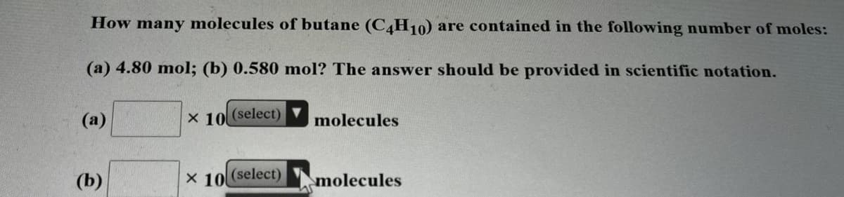 How many molecules of butane (C H10) are contained in the following number of moles:
(a) 4.80 mol; (b) 0.580 mol? The answer should be provided in scientific notation.
(a)
X 10 (select)
molecules
(b)
X 10
(select)
molecules
