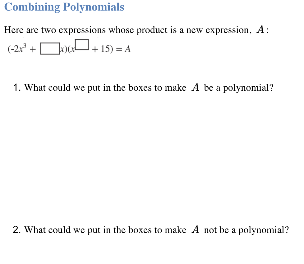 Combining Polynomials
Here are two expressions whose product is a new expression, A:
(-2x° +
D»)aU+ 15) = A
)(x
1. What could we put in the boxes to make A be a polynomial?
2. What could we put in the boxes to make A not be a polynomial?

